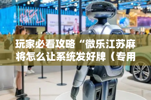 玩家必看攻略“微乐江苏麻将怎么让系统发好牌（专用辅牌神器免安装）