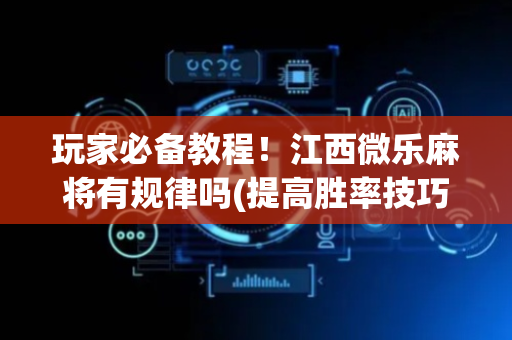 玩家必备教程！江西微乐麻将有规律吗(提高胜率技巧)