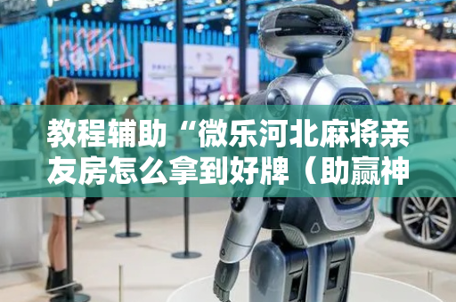 教程辅助“微乐河北麻将亲友房怎么拿到好牌（助赢神器通用版）