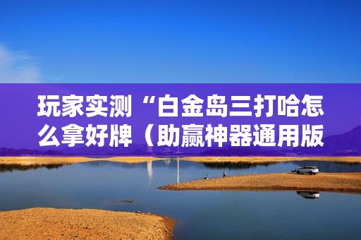 玩家实测“白金岛三打哈怎么拿好牌（助赢神器通用版）