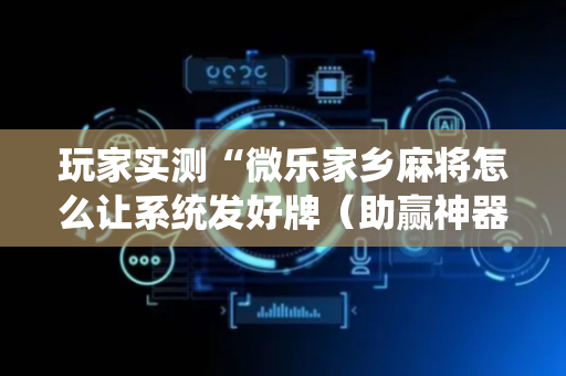 玩家实测“微乐家乡麻将怎么让系统发好牌（助赢神器通用版）