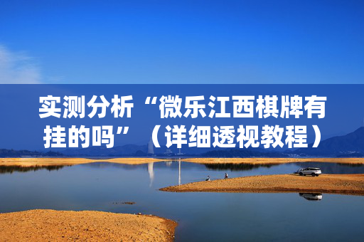 实测分析“微乐江西棋牌有挂的吗”（详细透视教程）-哔哩哔哩