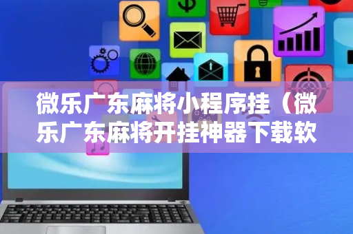 微乐广东麻将小程序挂（微乐广东麻将开挂神器下载软件）