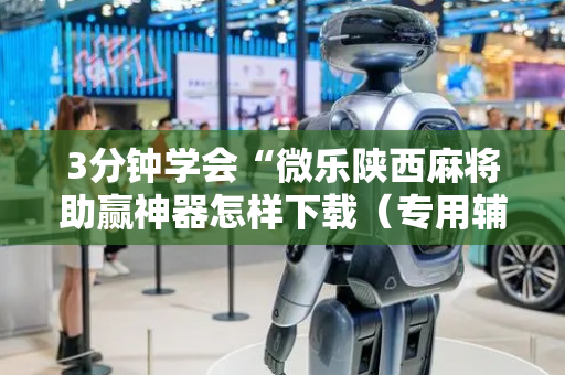 3分钟学会“微乐陕西麻将助赢神器怎样下载（专用辅牌神器免安装）