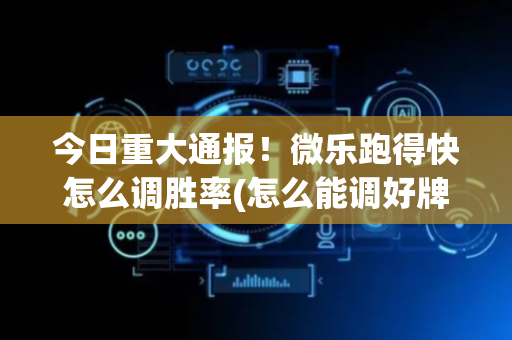 今日重大通报！微乐跑得快怎么调胜率(怎么能调好牌)
