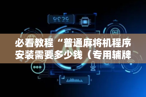 必看教程“普通麻将机程序安装需要多少钱（专用辅牌神器免安装）