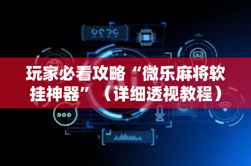 玩家必看攻略“微乐麻将软挂神器”（详细透视教程）-哔哩哔哩