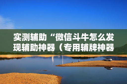 实测辅助“微信斗牛怎么发现辅助神器（专用辅牌神器免安装）