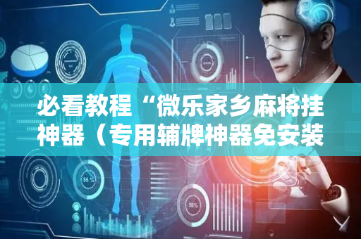 必看教程“微乐家乡麻将挂神器（专用辅牌神器免安装）