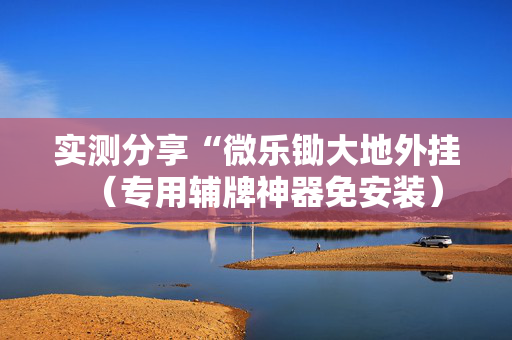 实测分享“微乐锄大地外挂（专用辅牌神器免安装）