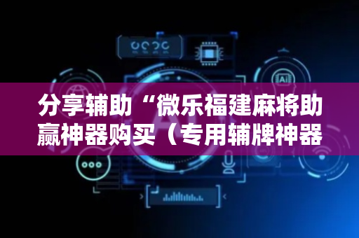 分享辅助“微乐福建麻将助赢神器购买（专用辅牌神器免安装）