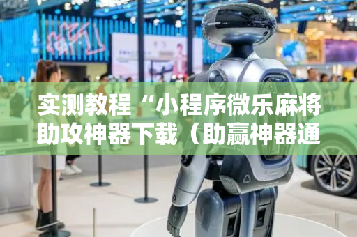 实测教程“小程序微乐麻将助攻神器下载（助赢神器通用版）