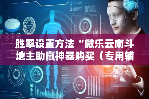 胜率设置方法“微乐云南斗地主助赢神器购买（专用辅牌神器免安装）