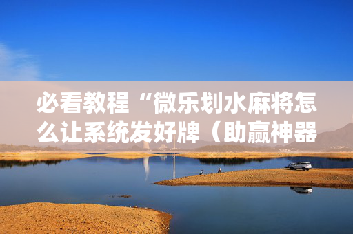 必看教程“微乐划水麻将怎么让系统发好牌（助赢神器通用版）
