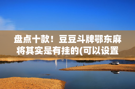 盘点十款！豆豆斗牌鄂东麻将其实是有挂的(可以设置输赢吗)
