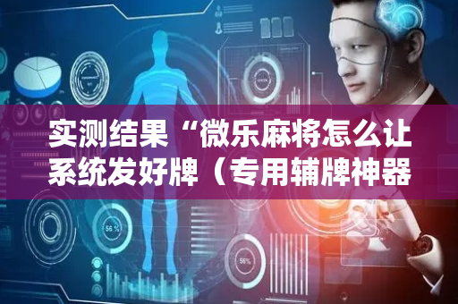 实测结果“微乐麻将怎么让系统发好牌（专用辅牌神器免安装）