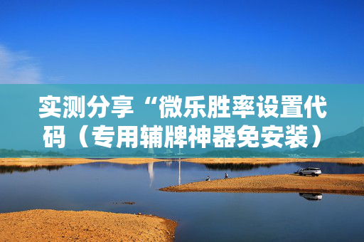 实测分享“微乐胜率设置代码（专用辅牌神器免安装）