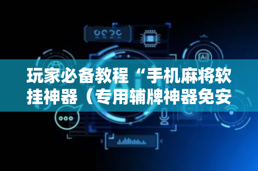 玩家必备教程“手机麻将软挂神器（专用辅牌神器免安装）