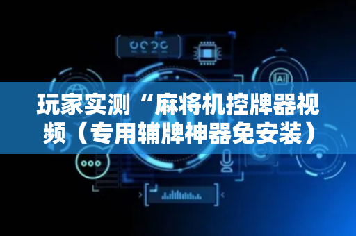玩家实测“麻将机控牌器视频（专用辅牌神器免安装）