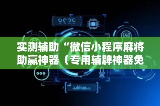 实测辅助“微信小程序麻将助赢神器（专用辅牌神器免安装）