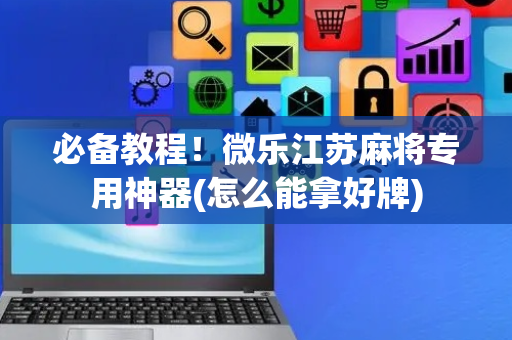 必备教程！微乐江苏麻将专用神器(怎么能拿好牌)
