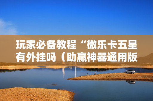 玩家必备教程“微乐卡五星有外挂吗（助赢神器通用版）