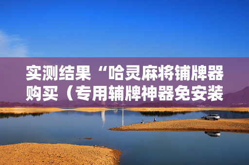 实测结果“哈灵麻将铺牌器购买（专用辅牌神器免安装）