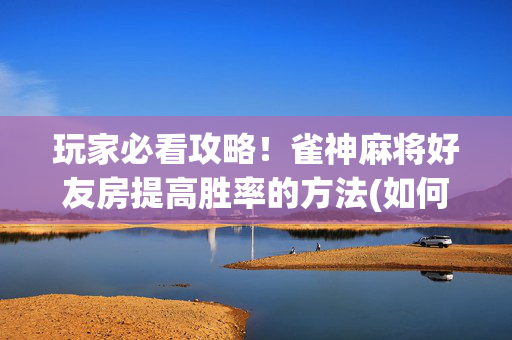 玩家必看攻略！雀神麻将好友房提高胜率的方法(如何控制输赢)
