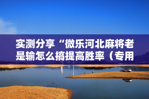 实测分享“微乐河北麻将老是输怎么搞提高胜率（专用辅牌神器免安装）
