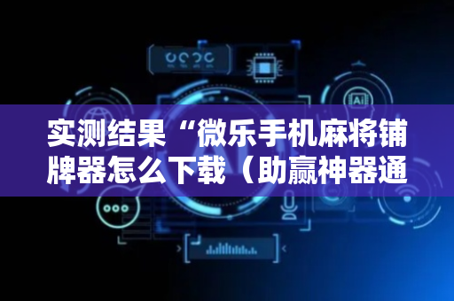 实测结果“微乐手机麻将铺牌器怎么下载（助赢神器通用版）
