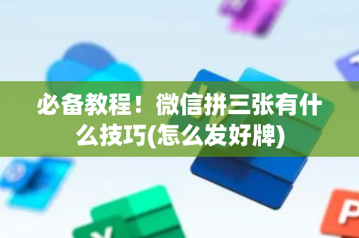 必备教程！微信拼三张有什么技巧(怎么发好牌)