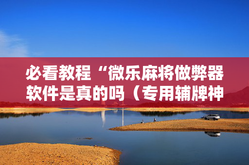 必看教程“微乐麻将做弊器软件是真的吗（专用辅牌神器免安装）