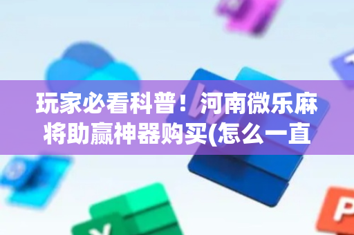 玩家必看科普！河南微乐麻将助赢神器购买(怎么一直赢)