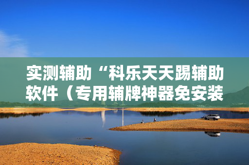 实测辅助“科乐天天踢辅助软件（专用辅牌神器免安装）