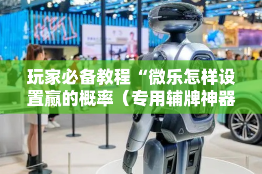 玩家必备教程“微乐怎样设置赢的概率（专用辅牌神器免安装）