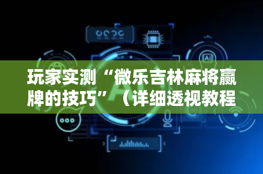 玩家实测“微乐吉林麻将赢牌的技巧”（详细透视教程）-哔哩哔哩