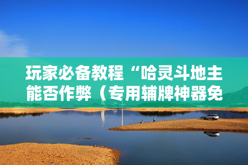 玩家必备教程“哈灵斗地主能否作弊（专用辅牌神器免安装）