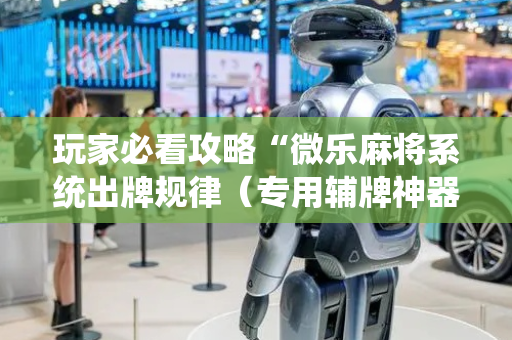 玩家必看攻略“微乐麻将系统出牌规律（专用辅牌神器免安装）