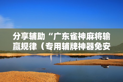 分享辅助“广东雀神麻将输赢规律（专用辅牌神器免安装）