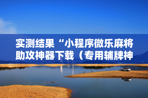 实测结果“小程序微乐麻将助攻神器下载（专用辅牌神器免安装）