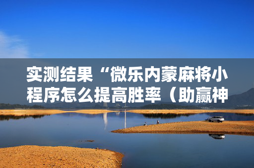 实测结果“微乐内蒙麻将小程序怎么提高胜率（助赢神器通用版）