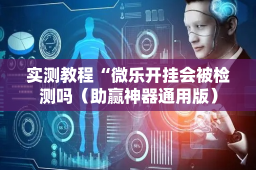 实测教程“微乐开挂会被检测吗（助赢神器通用版）