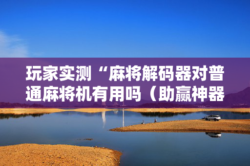 玩家实测“麻将解码器对普通麻将机有用吗（助赢神器通用版）