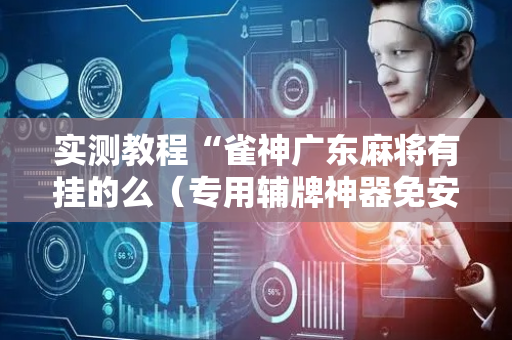 实测教程“雀神广东麻将有挂的么（专用辅牌神器免安装）