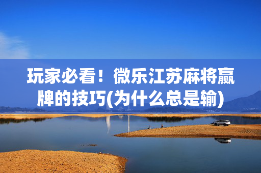 玩家必看！微乐江苏麻将赢牌的技巧(为什么总是输)
