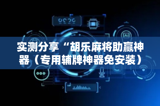 实测分享“胡乐麻将助赢神器（专用辅牌神器免安装）