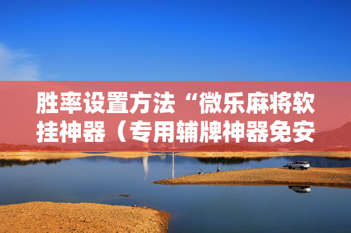胜率设置方法“微乐麻将软挂神器（专用辅牌神器免安装）