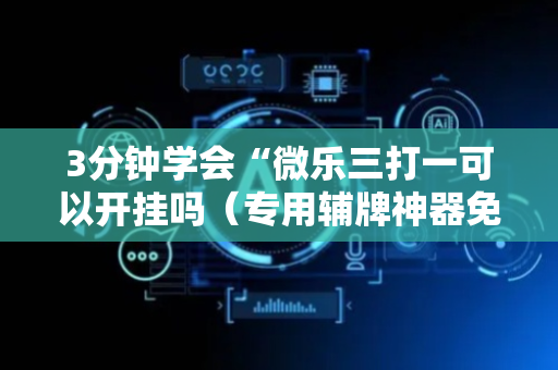 3分钟学会“微乐三打一可以开挂吗（专用辅牌神器免安装）