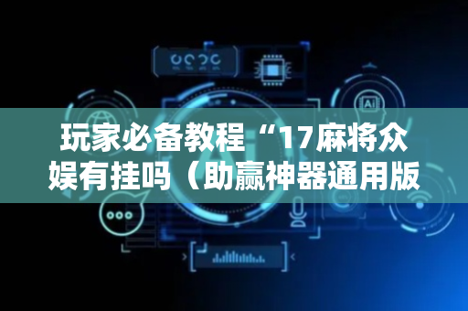 玩家必备教程“17麻将众娱有挂吗（助赢神器通用版）
