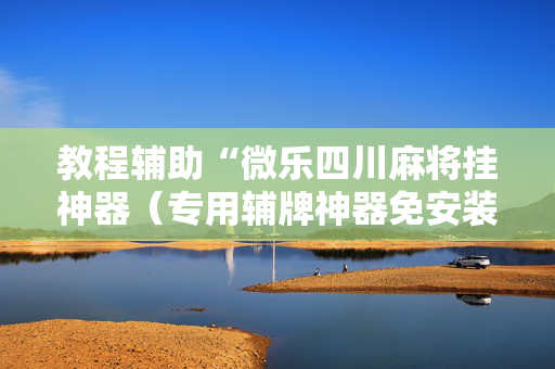 教程辅助“微乐四川麻将挂神器（专用辅牌神器免安装）